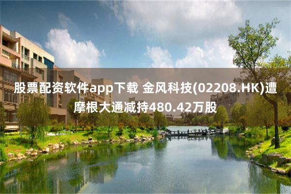 股票配资软件app下载 金风科技(02208.HK)遭摩根大通减持480.42万股