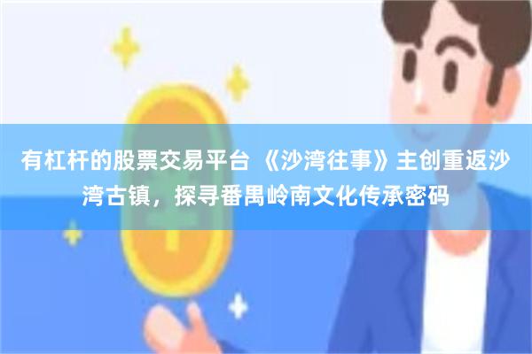 有杠杆的股票交易平台 《沙湾往事》主创重返沙湾古镇，探寻番禺岭南文化传承密码