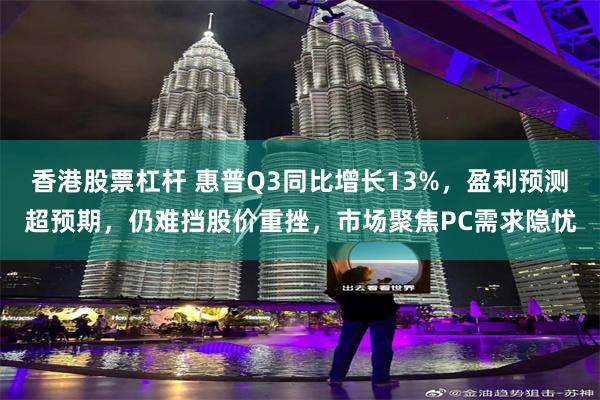 香港股票杠杆 惠普Q3同比增长13%，盈利预测超预期，仍难挡股价重挫，市场聚焦PC需求隐忧