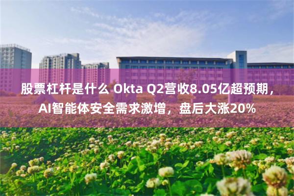 股票杠杆是什么 Okta Q2营收8.05亿超预期，AI智能体安全需求激增，盘后大涨20%