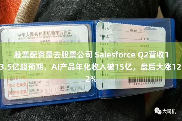股票配资是去股票公司 Salesforce Q2营收113.5亿超预期，AI产品年化收入破15亿，盘后大涨12%