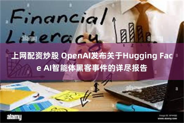 上网配资炒股 OpenAI发布关于Hugging Face AI智能体黑客事件的详尽报告