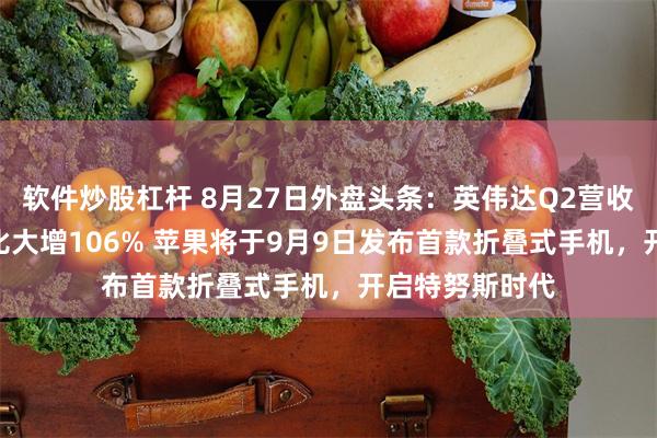 软件炒股杠杆 8月27日外盘头条：英伟达Q2营收962亿美元同比大增106% 苹果将于9月9日发布首款折叠式手机，开启特努斯时代