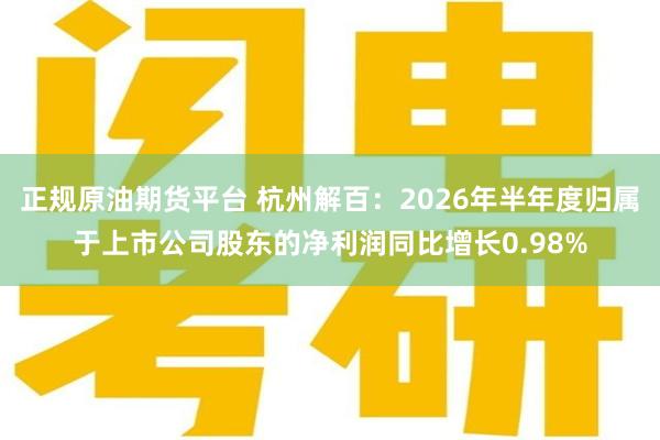 正规原油期货平台 杭州解百：2026年半年度归属于上市公司股东的净利润同比增长0.98%