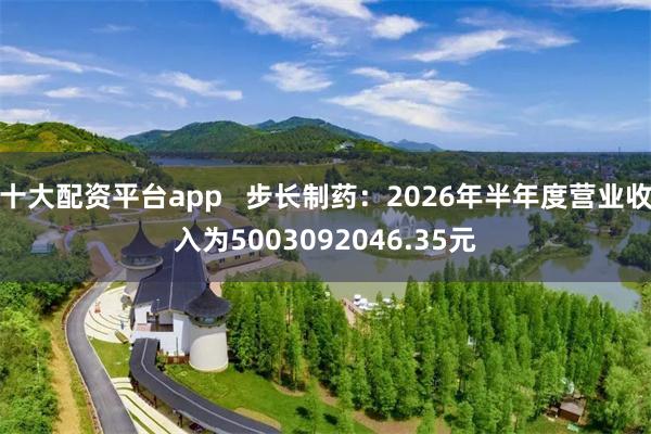 十大配资平台app   步长制药：2026年半年度营业收入为5003092046.35元