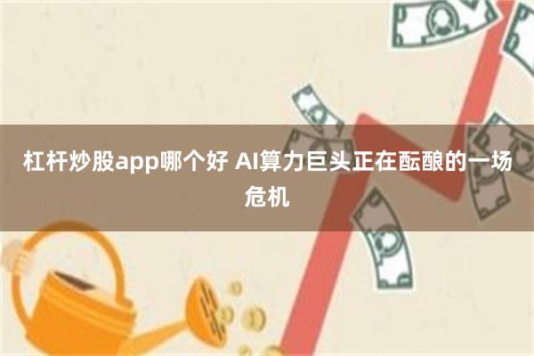 杠杆炒股app哪个好 AI算力巨头正在酝酿的一场危机