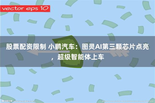 股票配资限制 小鹏汽车：图灵AI第三颗芯片点亮，超级智能体上车