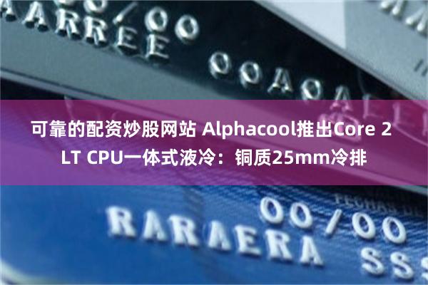 可靠的配资炒股网站 Alphacool推出Core 2 LT CPU一体式液冷：铜质25mm冷排