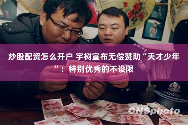 炒股配资怎么开户 宇树宣布无偿赞助“天才少年”：特别优秀的不设限