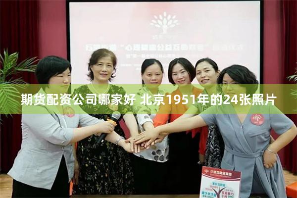 期货配资公司哪家好 北京1951年的24张照片