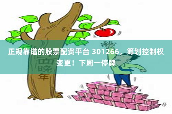 正规靠谱的股票配资平台 301266，筹划控制权变更！下周一停牌