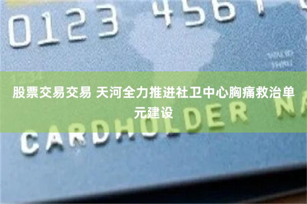 股票交易交易 天河全力推进社卫中心胸痛救治单元建设