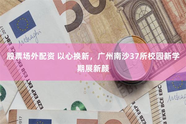 股票场外配资 以心换新，广州南沙37所校园新学期展新颜