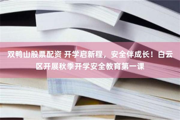 双鸭山股票配资 开学启新程，安全伴成长！白云区开展秋季开学安全教育第一课