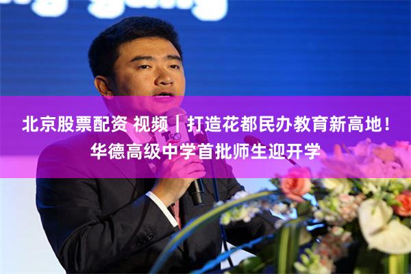 北京股票配资 视频｜打造花都民办教育新高地！华德高级中学首批师生迎开学