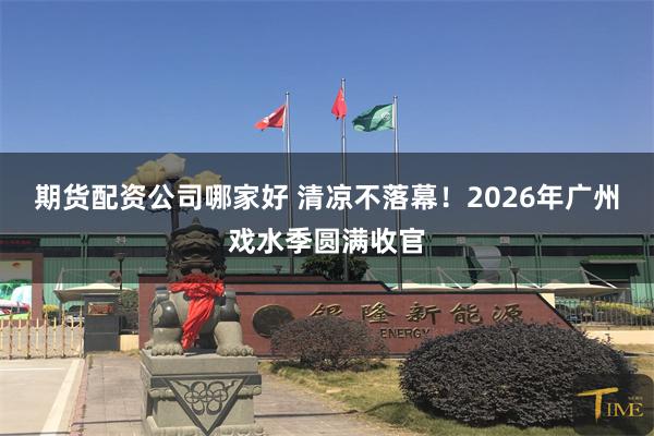 期货配资公司哪家好 清凉不落幕！2026年广州戏水季圆满收官