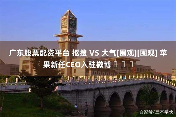 广东股票配资平台 抠搜 VS 大气[围观][围观] 苹果新任CEO入驻微博 ​​​