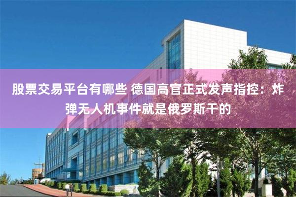 股票交易平台有哪些 德国高官正式发声指控：炸弹无人机事件就是俄罗斯干的