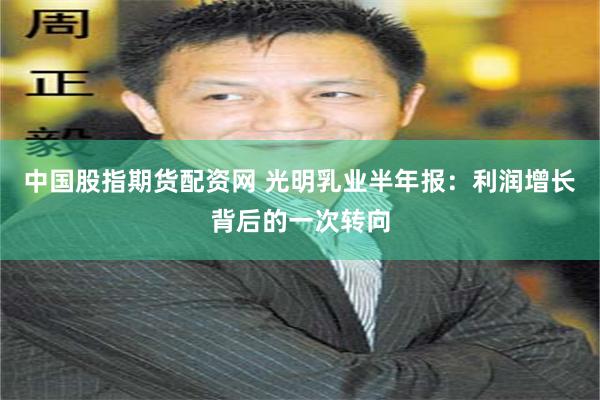 中国股指期货配资网 光明乳业半年报：利润增长背后的一次转向