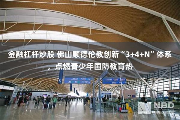 金融杠杆炒股 佛山顺德伦教创新“3+4+N”体系，点燃青少年国防教育热