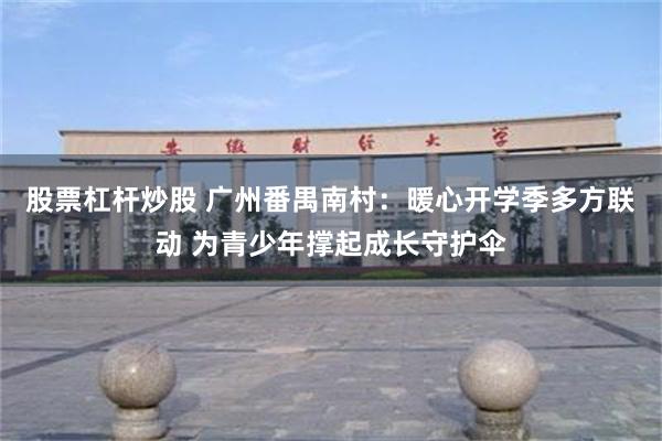 股票杠杆炒股 广州番禺南村：暖心开学季多方联动 为青少年撑起成长守护伞