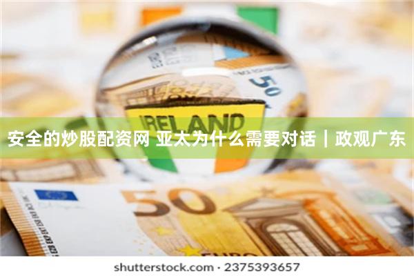 安全的炒股配资网 亚太为什么需要对话｜政观广东