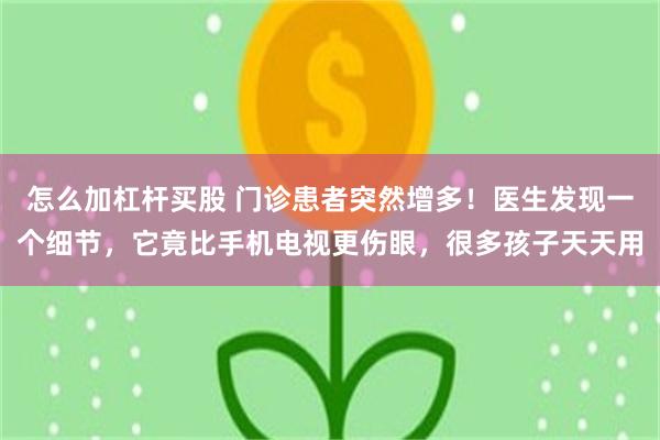 怎么加杠杆买股 门诊患者突然增多！医生发现一个细节，它竟比手机电视更伤眼，很多孩子天天用