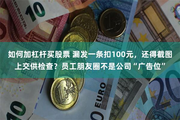 如何加杠杆买股票 漏发一条扣100元，还得截图上交供检查？员工朋友圈不是公司“广告位”
