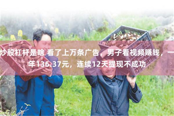 炒股杠杆是啥 看了上万条广告，男子看视频赚钱，一年136.37元，连续12天提现不成功
