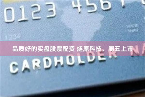 品质好的实盘股票配资 燧原科技，周五上市
