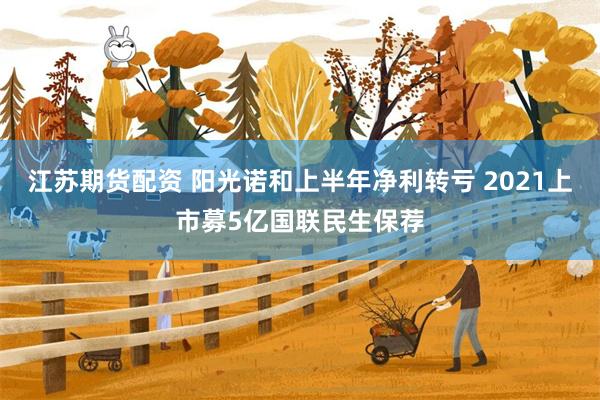 江苏期货配资 阳光诺和上半年净利转亏 2021上市募5亿国联民生保荐