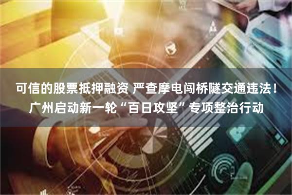 可信的股票抵押融资 严查摩电闯桥隧交通违法！广州启动新一轮“百日攻坚”专项整治行动
