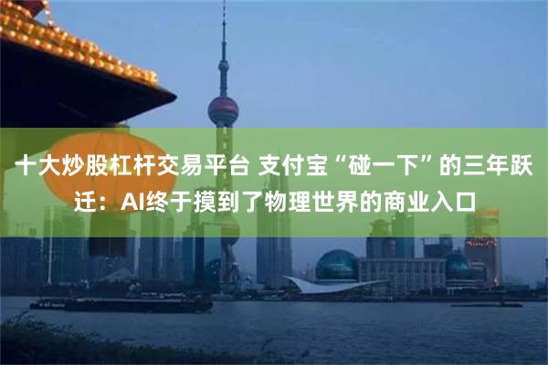 十大炒股杠杆交易平台 支付宝“碰一下”的三年跃迁：AI终于摸到了物理世界的商业入口