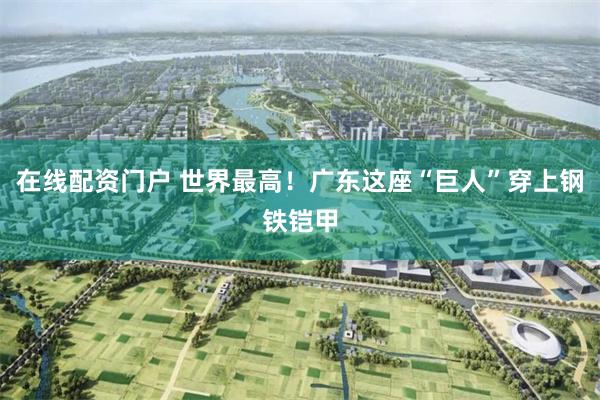 在线配资门户 世界最高！广东这座“巨人”穿上钢铁铠甲