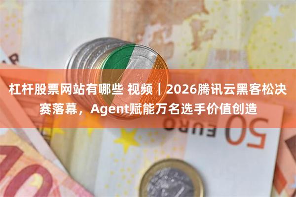 杠杆股票网站有哪些 视频｜2026腾讯云黑客松决赛落幕，Agent赋能万名选手价值创造