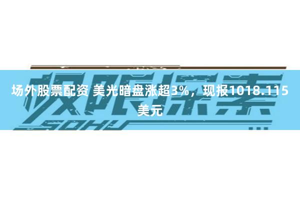场外股票配资 美光暗盘涨超3%，现报1018.115美元