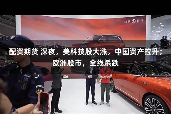 配资期货 深夜，美科技股大涨，中国资产拉升；欧洲股市，全线杀跌