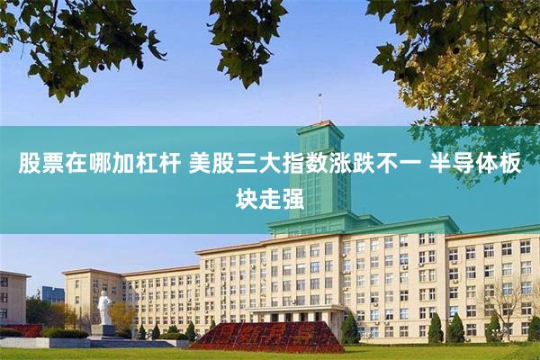 股票在哪加杠杆 美股三大指数涨跌不一 半导体板块走强