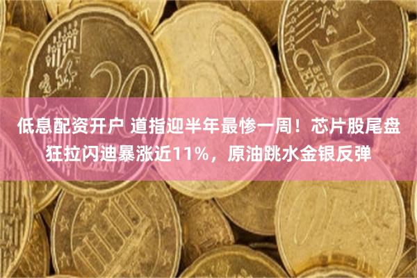 低息配资开户 道指迎半年最惨一周！芯片股尾盘狂拉闪迪暴涨近11%，原油跳水金银反弹