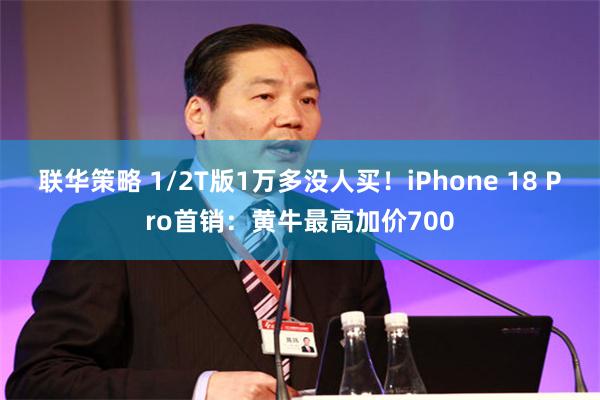 联华策略 1/2T版1万多没人买！iPhone 18 Pro首销：黄牛最高加价700