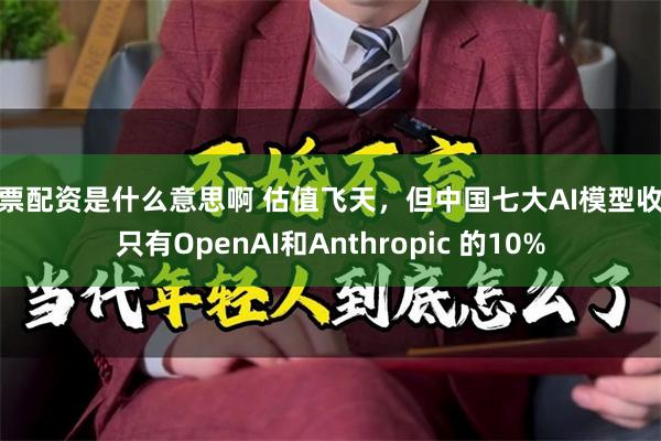 股票配资是什么意思啊 估值飞天，但中国七大AI模型收入只有OpenAI和Anthropic 的10%
