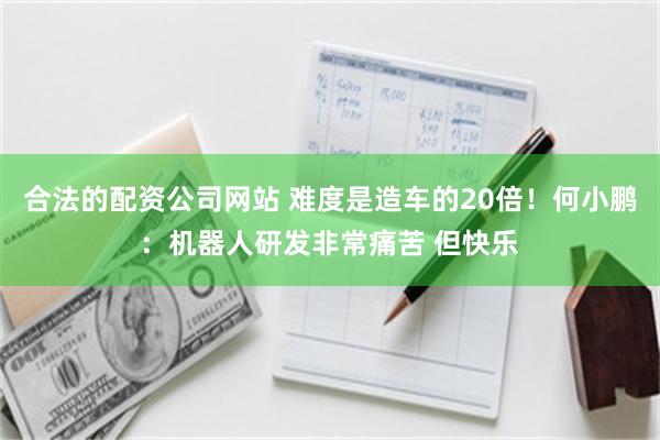 合法的配资公司网站 难度是造车的20倍！何小鹏：机器人研发非常痛苦 但快乐