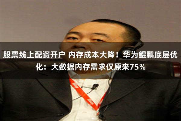 股票线上配资开户 内存成本大降！华为鲲鹏底层优化：大数据内存需求仅原来75%
