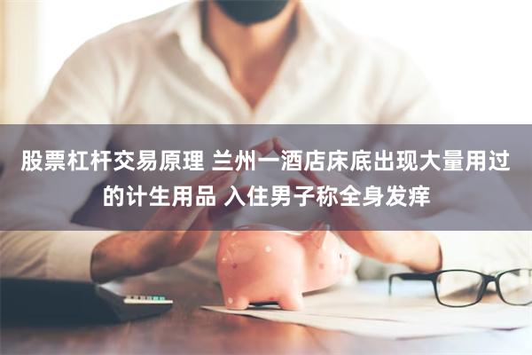 股票杠杆交易原理 兰州一酒店床底出现大量用过的计生用品 入住男子称全身发痒