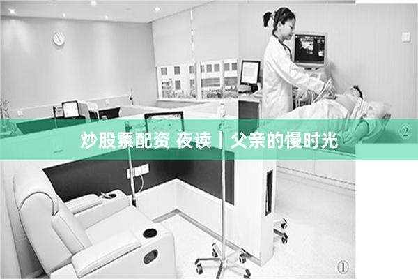炒股票配资 夜读｜父亲的慢时光