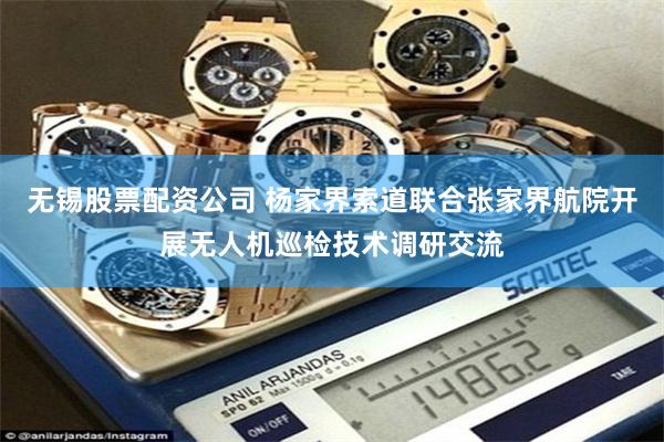 无锡股票配资公司 杨家界索道联合张家界航院开展无人机巡检技术调研交流