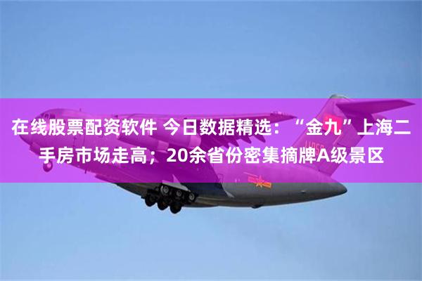 在线股票配资软件 今日数据精选：“金九”上海二手房市场走高；20余省份密集摘牌A级景区