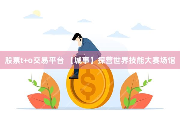 股票t+o交易平台 【城事】探营世界技能大赛场馆