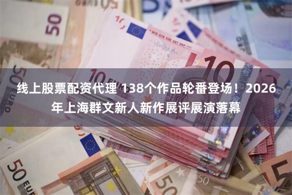 线上股票配资代理 138个作品轮番登场！2026年上海群文新人新作展评展演落幕
