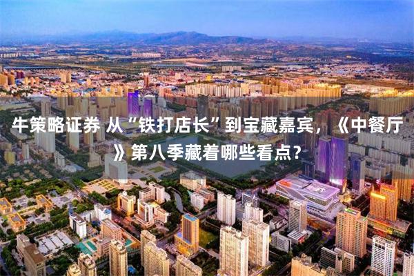 牛策略证券 从“铁打店长”到宝藏嘉宾，《中餐厅》第八季藏着哪些看点？